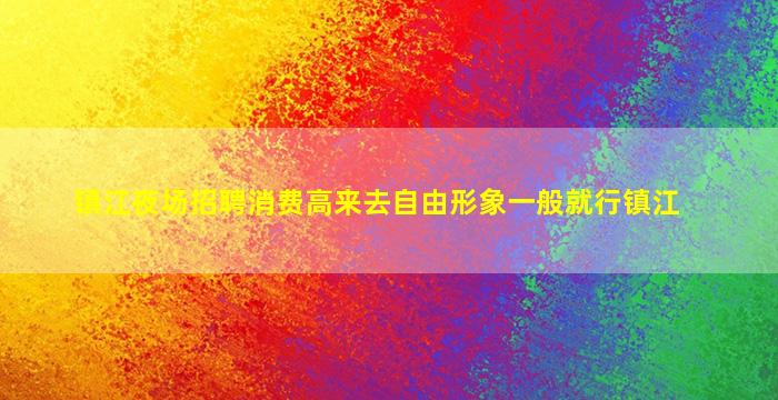 镇江夜场招聘消费高来去自由形象一般就行镇江